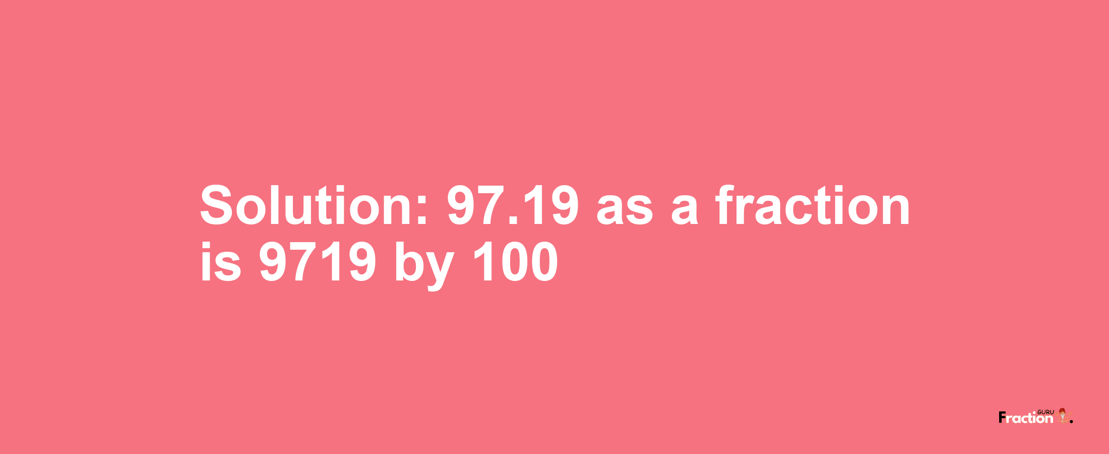 Solution:97.19 as a fraction is 9719/100